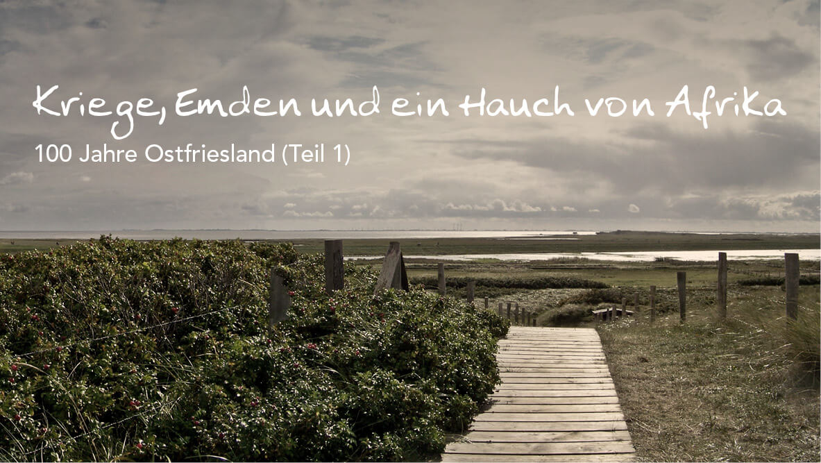 100 Jahre Ostfriesland – Kriege, Emden und ein Hauch von Afrika