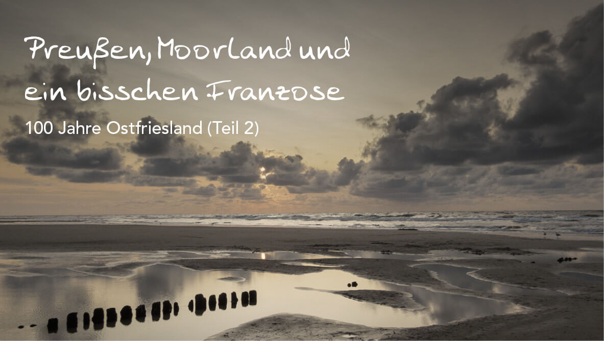 100 Jahre Ostfriesland – Preußen, Moorland und ein bisschen Franzose